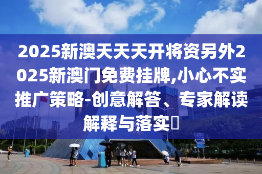 2025新澳天天天開將資另外2025新澳門免費掛牌,小心不實推廣策略-創意解答、專家解讀解釋與落實?